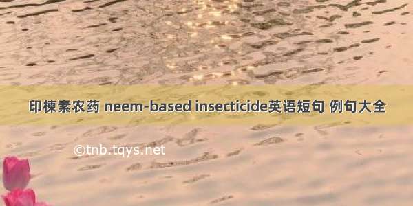 印楝素农药 neem-based insecticide英语短句 例句大全