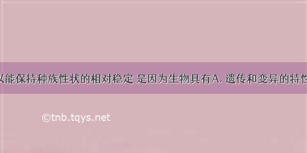 生物只所以能保持种族性状的相对稳定 是因为生物具有A. 遗传和变异的特性B. 遗传的