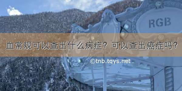 血常规可以查出什么病症？可以查出癌症吗？