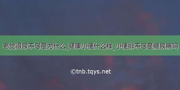 老觉得尿不尽是为什么_健康小便什么样_小便排不尽是糖尿病吗