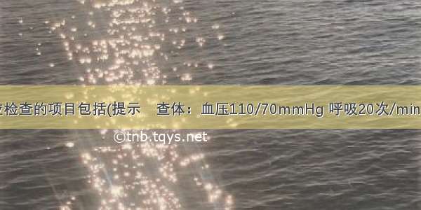 为明确诊断应检查的项目包括(提示　查体：血压110/70mmHg 呼吸20次/min 心率95次/mi