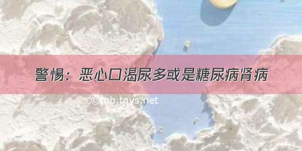 警惕：恶心口渴尿多或是糖尿病肾病