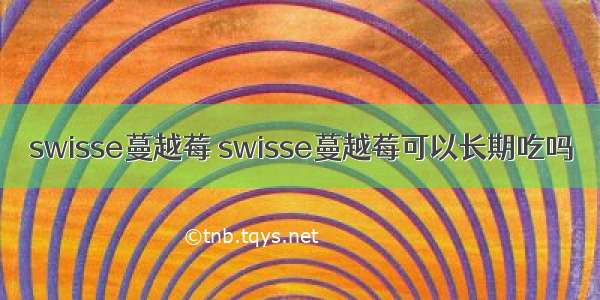 swisse蔓越莓 swisse蔓越莓可以长期吃吗