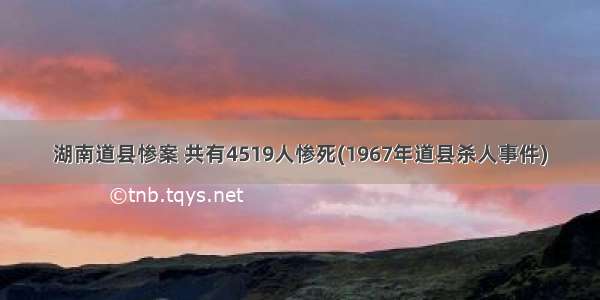 湖南道县惨案 共有4519人惨死(1967年道县杀人事件)