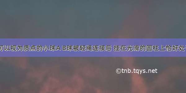 如图所示 可以视为质点的小球A B球被轻绳连接后 挂在光滑的圆柱上恰好处于静止状态