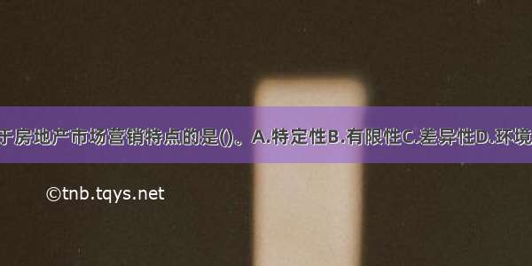 下列中 不属于房地产市场营销特点的是(　)。A.特定性B.有限性C.差异性D.环境相关性ABCD