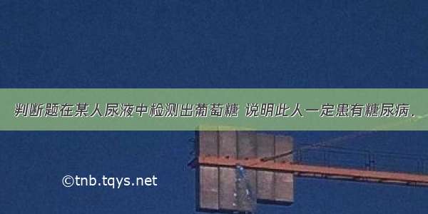 判断题在某人尿液中检测出葡萄糖 说明此人一定患有糖尿病．