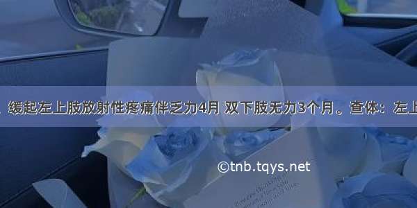 男性 60岁。缓起左上肢放射性疼痛伴乏力4月 双下肢无力3个月。查体：左上肢肌力3级