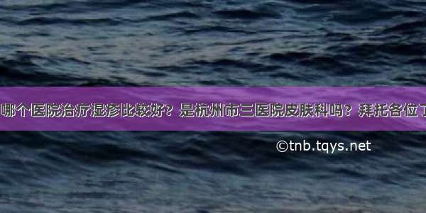 杭州哪个医院治疗湿疹比较好？是杭州市三医院皮肤科吗？拜托各位了 3Q