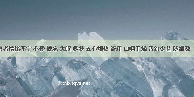 患者情绪不宁 心悸 健忘 失眠 多梦 五心烦热 盗汗 口咽干燥 舌红少苔 脉细数