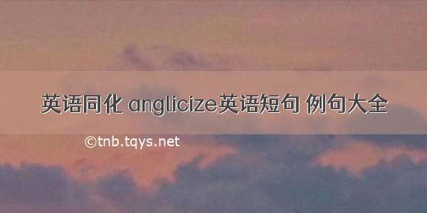 英语同化 anglicize英语短句 例句大全