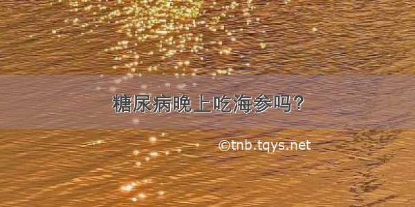 糖尿病晚上吃海参吗？