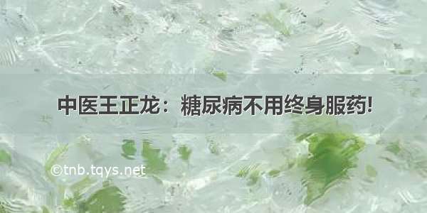 中医王正龙：糖尿病不用终身服药!