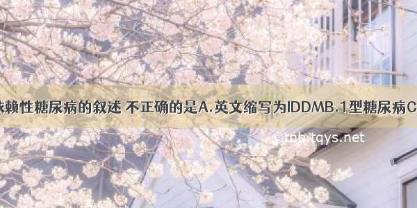 关于胰岛素依赖性糖尿病的叙述 不正确的是A.英文缩写为IDDMB.1型糖尿病C.曾被称为成