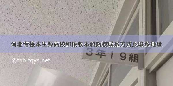 河北专接本生源高校和接收本科院校联系方式及联系地址