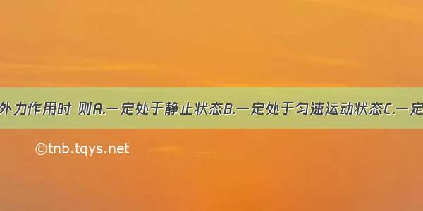 物体在不受外力作用时 则A.一定处于静止状态B.一定处于匀速运动状态C.一定处于匀速直