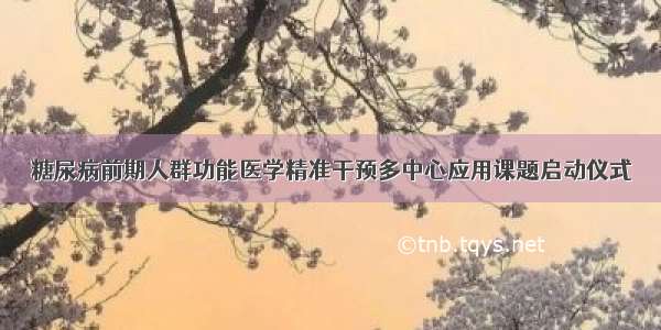 糖尿病前期人群功能医学精准干预多中心应用课题启动仪式