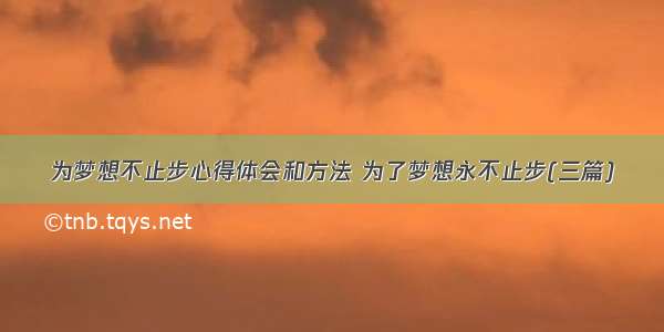 为梦想不止步心得体会和方法 为了梦想永不止步(三篇)