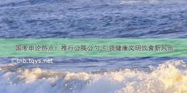 国考申论热点：推行公筷公勺 引领健康文明饮食新风尚