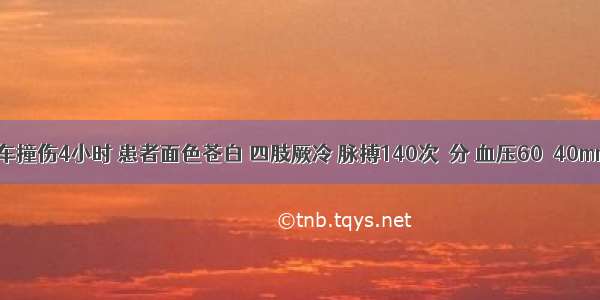 上腹部汽车撞伤4小时 患者面色苍白 四肢厥冷 脉搏140次／分 血压60／40mmHg 全腹