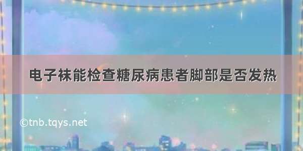 电子袜能检查糖尿病患者脚部是否发热