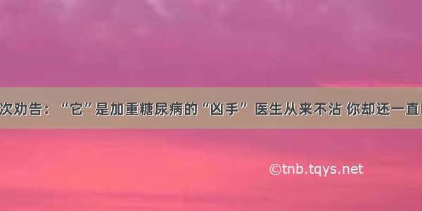 再次劝告：“它”是加重糖尿病的“凶手” 医生从来不沾 你却还一直吃！