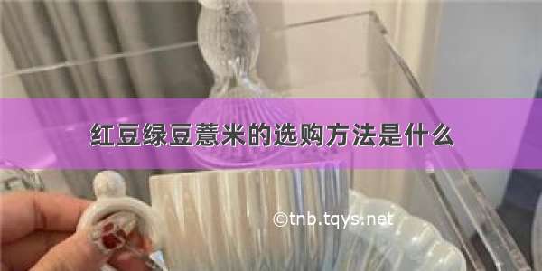 红豆绿豆薏米的选购方法是什么