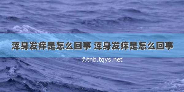 浑身发痒是怎么回事 浑身发痒是怎么回事