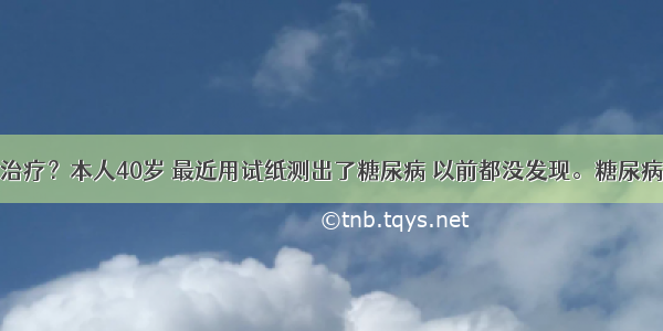 糖尿病怎么治疗？本人40岁 最近用试纸测出了糖尿病 以前都没发现。糖尿病可不可以不