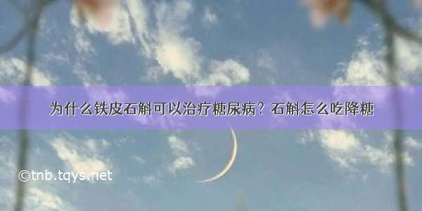 为什么铁皮石斛可以治疗糖尿病？石斛怎么吃降糖