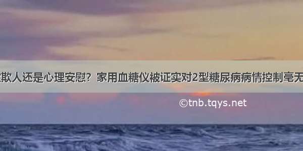 自欺欺人还是心理安慰？家用血糖仪被证实对2型糖尿病病情控制毫无作用