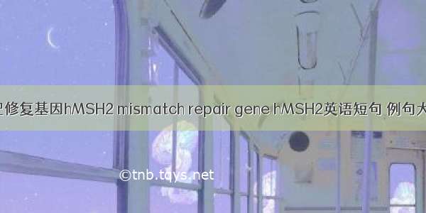 错配修复基因hMSH2 mismatch repair gene hMSH2英语短句 例句大全