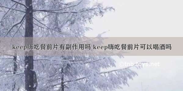 keep嗨吃餐前片有副作用吗 keep嗨吃餐前片可以喝酒吗