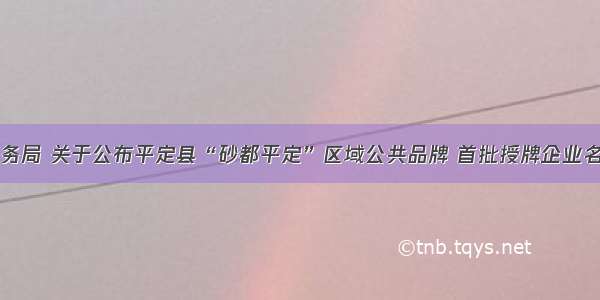 平定县商务局 关于公布平定县“砂都平定”区域公共品牌 首批授牌企业名单的通知