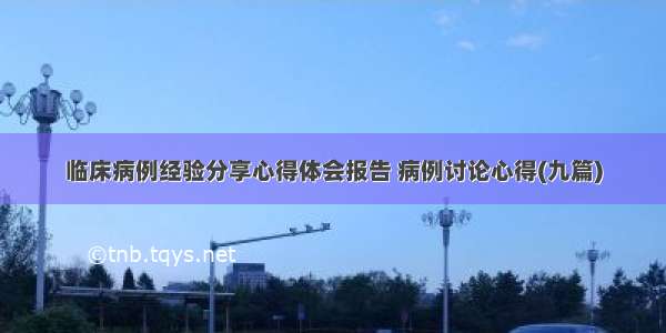 临床病例经验分享心得体会报告 病例讨论心得(九篇)