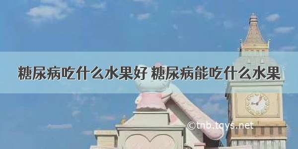 糖尿病吃什么水果好 糖尿病能吃什么水果