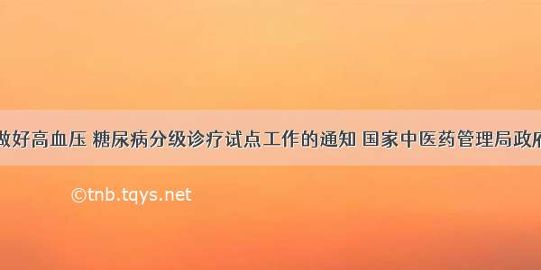 关于做好高血压 糖尿病分级诊疗试点工作的通知 国家中医药管理局政府网站