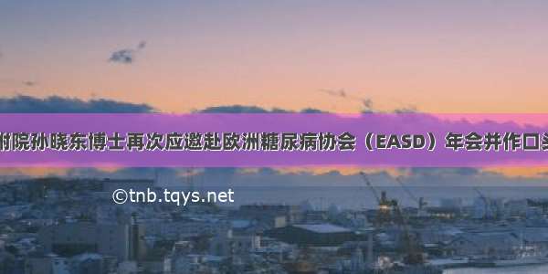 潍医附院孙晓东博士再次应邀赴欧洲糖尿病协会（EASD）年会并作口头报告