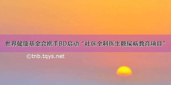 世界健康基金会携手BD启动“社区全科医生糖尿病教育项目”