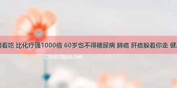 把它嚼着吃 比化疗强1000倍 60岁也不得糖尿病 肺癌 肝癌躲着你走 健康到老