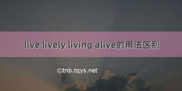 live lively living alive的用法区别