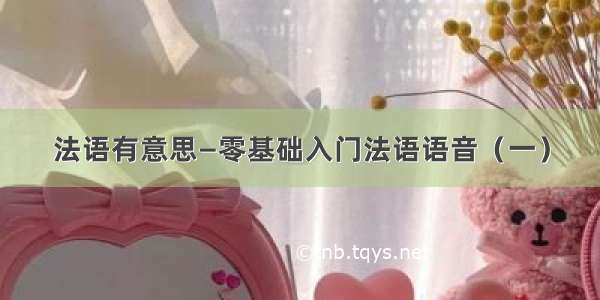 法语有意思—零基础入门法语语音（一）