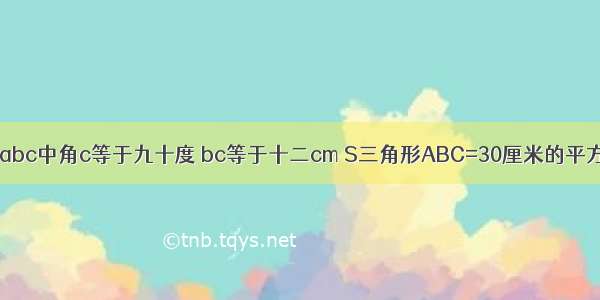 Rt三角形abc中角c等于九十度 bc等于十二cm S三角形ABC=30厘米的平方 则ab=?