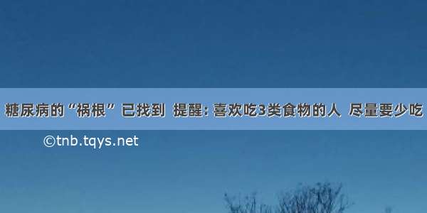 糖尿病的“祸根” 已找到  提醒: 喜欢吃3类食物的人  尽量要少吃