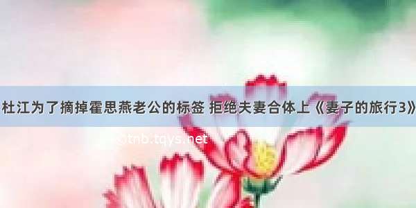 杜江为了摘掉霍思燕老公的标签 拒绝夫妻合体上《妻子的旅行3》