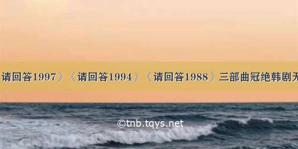 《请回答1997》《请回答1994》《请回答1988》三部曲冠绝韩剧无疑