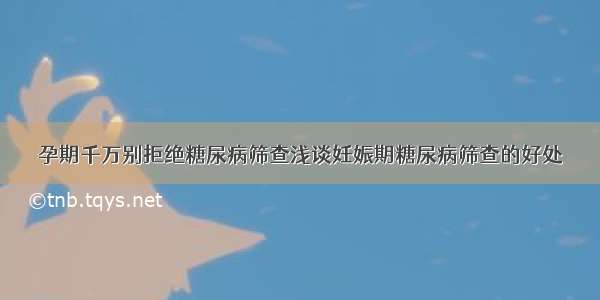 孕期千万别拒绝糖尿病筛查浅谈妊娠期糖尿病筛查的好处