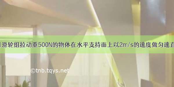 如图所示：用滑轮组拉动重500N的物体在水平支持面上以2m/s的速度做匀速直线运动 且物