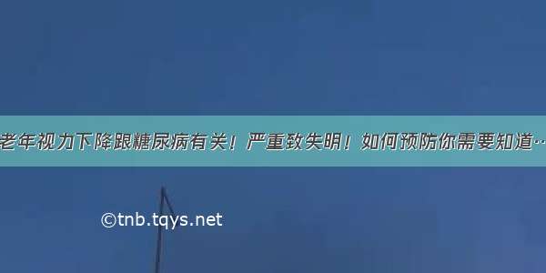 中老年视力下降跟糖尿病有关！严重致失明！如何预防你需要知道……