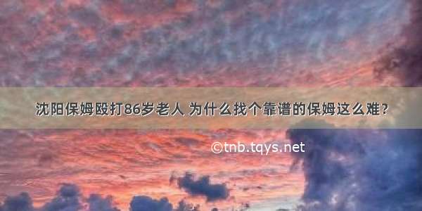 沈阳保姆殴打86岁老人 为什么找个靠谱的保姆这么难？